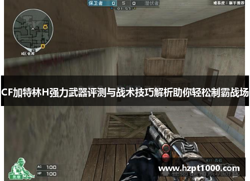 CF加特林H强力武器评测与战术技巧解析助你轻松制霸战场