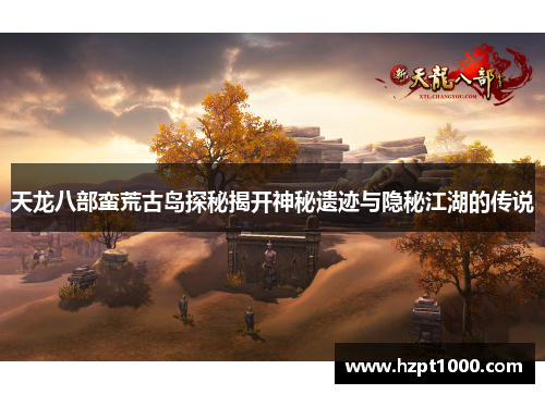 天龙八部蛮荒古岛探秘揭开神秘遗迹与隐秘江湖的传说