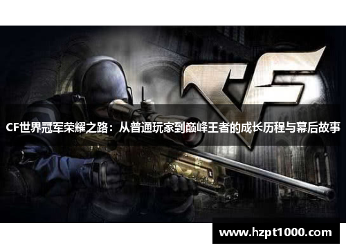 CF世界冠军荣耀之路：从普通玩家到巅峰王者的成长历程与幕后故事