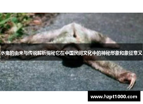 水鬼的由来与传说解析揭秘它在中国民间文化中的神秘形象和象征意义